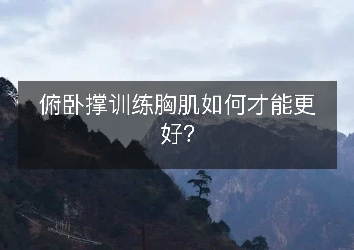 俯卧撑训练胸肌如何才能更好? 俯卧撑训练胸肌如何才能更好?